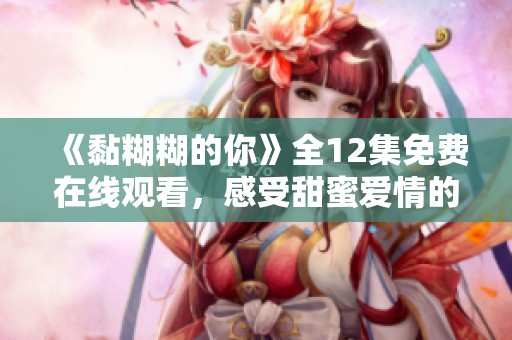 《黏糊糊的你》全12集免费在线观看，感受甜蜜爱情的每一刻！