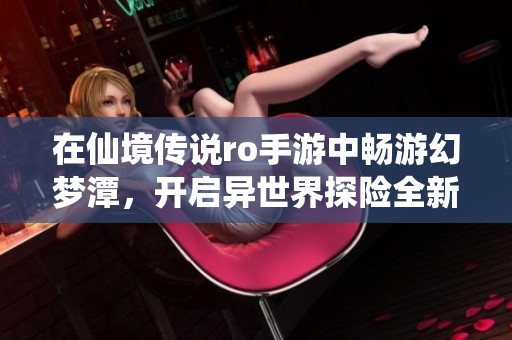在仙境传说ro手游中畅游幻梦潭，开启异世界探险全新旅程