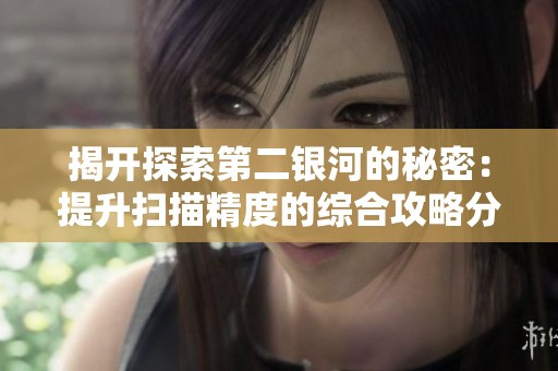 揭开探索第二银河的秘密：提升扫描精度的综合攻略分享