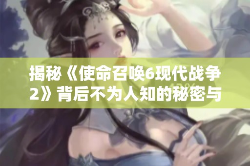 揭秘《使命召唤6现代战争2》背后不为人知的秘密与游戏设计理念