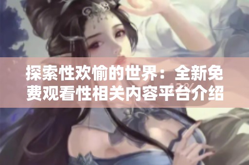 探索性欢愉的世界：全新免费观看性相关内容平台介绍