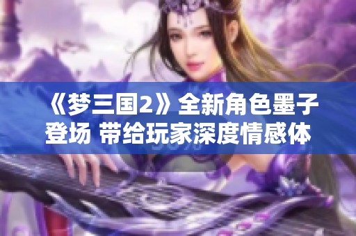 《梦三国2》全新角色墨子登场 带给玩家深度情感体验