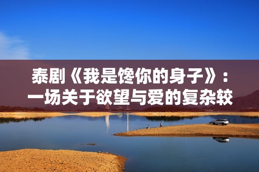 泰剧《我是馋你的身子》：一场关于欲望与爱的复杂较量与纠葛之旅