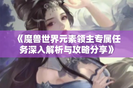 《魔兽世界元素领主专属任务深入解析与攻略分享》