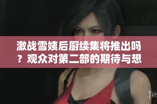 激战雪姨后厨续集将推出吗？观众对第二部的期待与想象