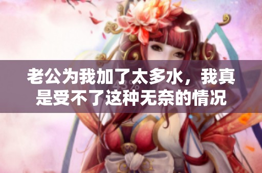 老公为我加了太多水，我真是受不了这种无奈的情况