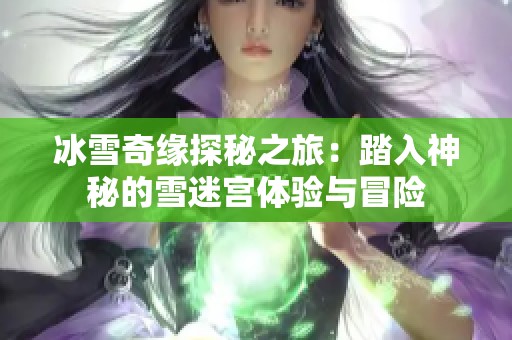 冰雪奇缘探秘之旅：踏入神秘的雪迷宫体验与冒险