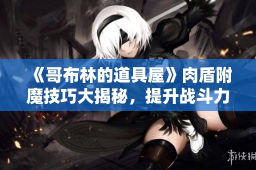 《哥布林的道具屋》肉盾附魔技巧大揭秘，提升战斗力必看指南