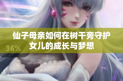 仙子母亲如何在树干旁守护女儿的成长与梦想