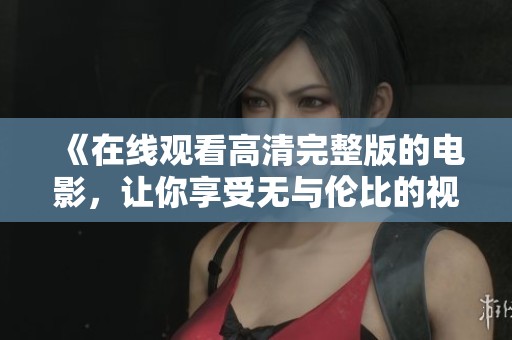 《在线观看高清完整版的电影，让你享受无与伦比的视听盛宴》