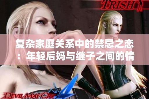 复杂家庭关系中的禁忌之恋：年轻后妈与继子之间的情感纠葛