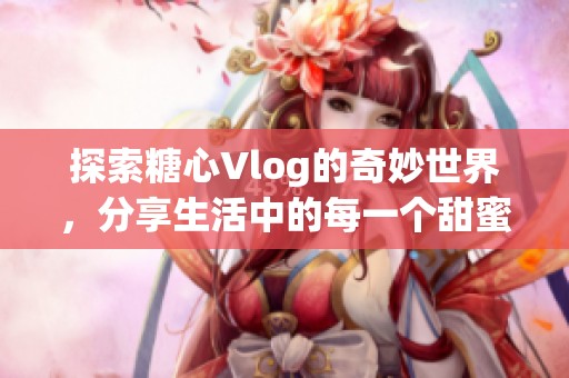 探索糖心Vlog的奇妙世界，分享生活中的每一个甜蜜瞬间