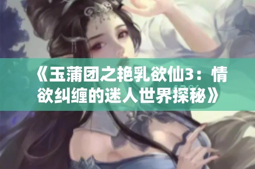 《玉蒲团之艳乳欲仙3：情欲纠缠的迷人世界探秘》