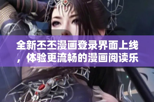 全新丕丕漫画登录界面上线，体验更流畅的漫画阅读乐趣！
