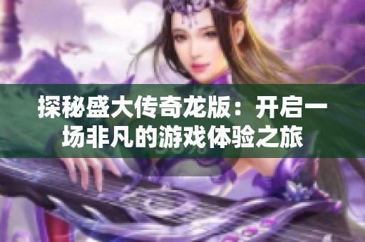 探秘盛大传奇龙版：开启一场非凡的游戏体验之旅