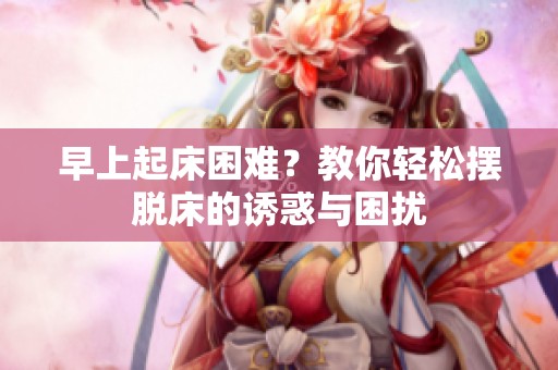 早上起床困难？教你轻松摆脱床的诱惑与困扰
