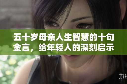 五十岁母亲人生智慧的十句金言，给年轻人的深刻启示与人生感悟