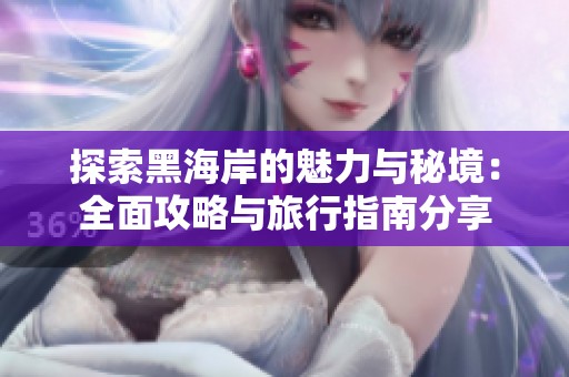 探索黑海岸的魅力与秘境：全面攻略与旅行指南分享