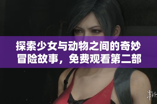 探索少女与动物之间的奇妙冒险故事，免费观看第二部精彩内容
