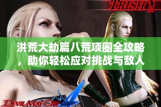 洪荒大劫篇八荒项圈全攻略，助你轻松应对挑战与敌人