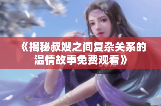 《揭秘叔嫂之间复杂关系的温情故事免费观看》
