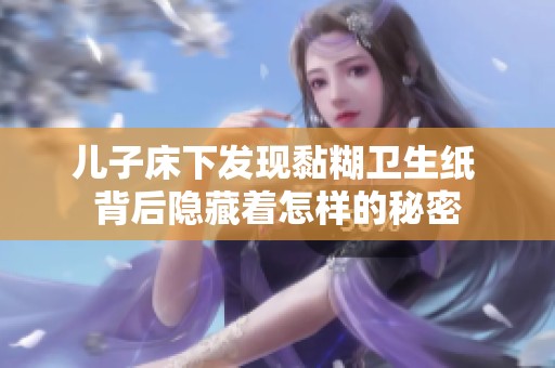儿子床下发现黏糊卫生纸 背后隐藏着怎样的秘密