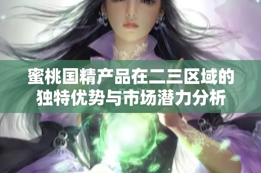 蜜桃国精产品在二三区域的独特优势与市场潜力分析