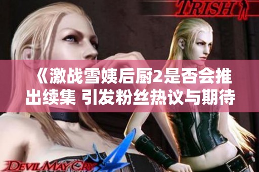 《激战雪姨后厨2是否会推出续集 引发粉丝热议与期待》