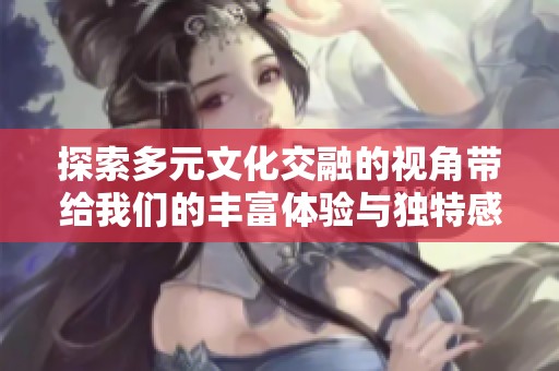 探索多元文化交融的视角带给我们的丰富体验与独特感受