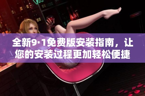 全新9·1免费版安装指南，让您的安装过程更加轻松便捷