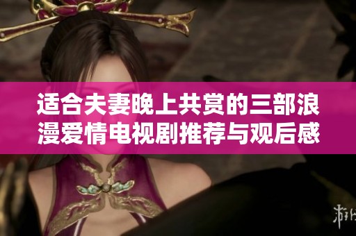 适合夫妻晚上共赏的三部浪漫爱情电视剧推荐与观后感分享
