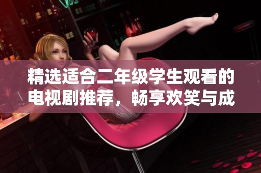精选适合二年级学生观看的电视剧推荐，畅享欢笑与成长的精彩时光