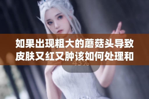如果出现粗大的蘑菇头导致皮肤又红又肿该如何处理和缓解呢(1)
