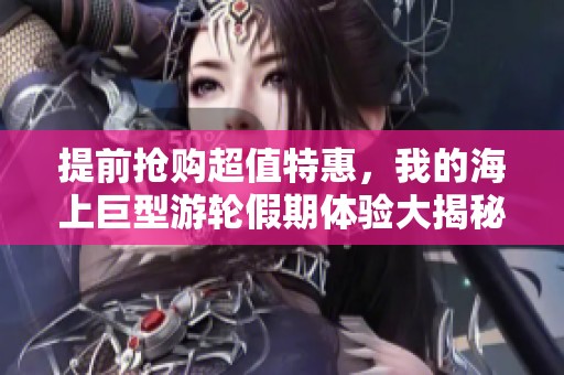 提前抢购超值特惠，我的海上巨型游轮假期体验大揭秘