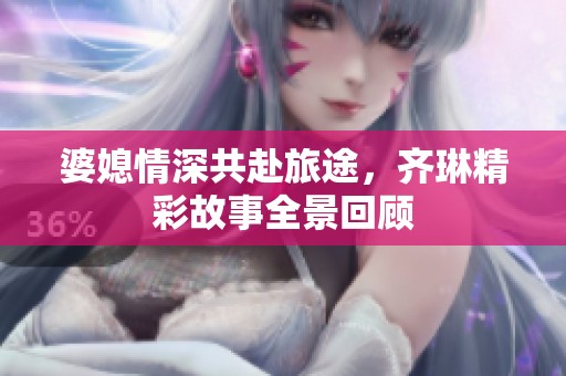 婆媳情深共赴旅途，齐琳精彩故事全景回顾