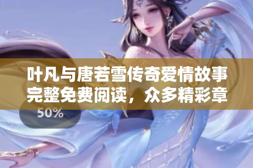 叶凡与唐若雪传奇爱情故事完整免费阅读，众多精彩章节等你来探寻