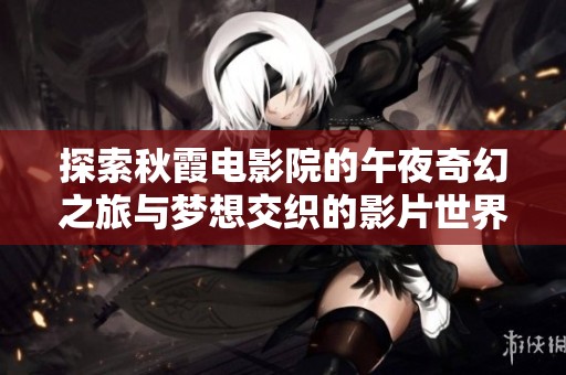 探索秋霞电影院的午夜奇幻之旅与梦想交织的影片世界