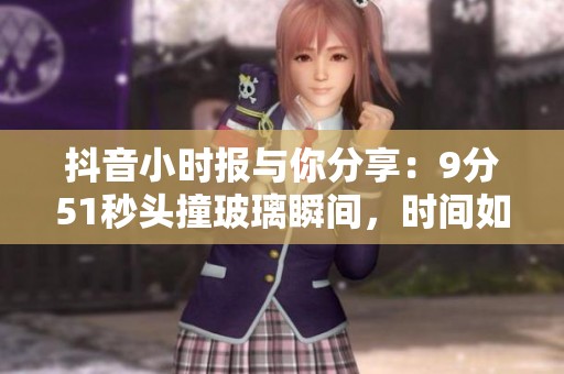 抖音小时报与你分享：9分51秒头撞玻璃瞬间，时间如同蜜蜂般匆忙飞过