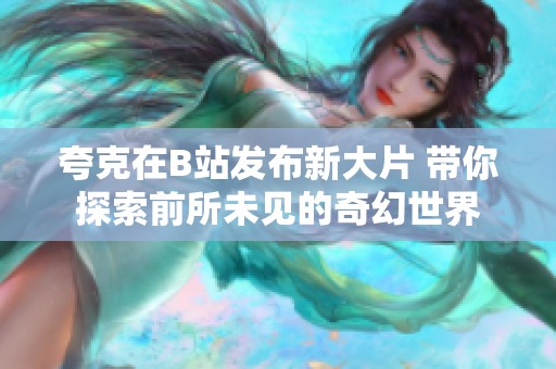 夸克在B站发布新大片 带你探索前所未见的奇幻世界