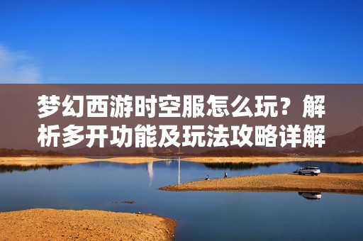 梦幻西游时空服怎么玩？解析多开功能及玩法攻略详解