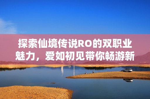 探索仙境传说RO的双职业魅力，爱如初见带你畅游新世界