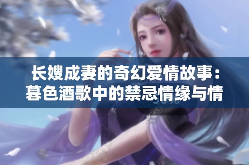 长嫂成妻的奇幻爱情故事：暮色酒歌中的禁忌情缘与情感纷争