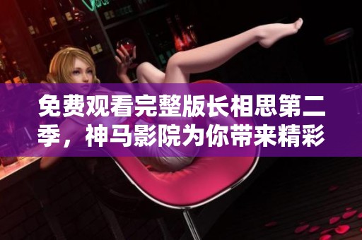 免费观看完整版长相思第二季，神马影院为你带来精彩电视剧体验