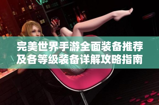 完美世界手游全面装备推荐及各等级装备详解攻略指南