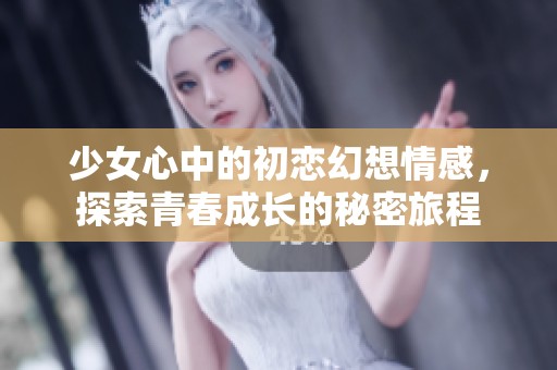 少女心中的初恋幻想情感，探索青春成长的秘密旅程