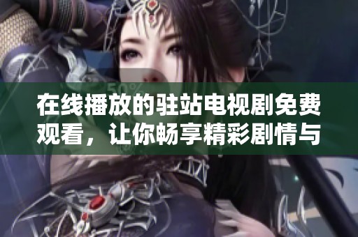 在线播放的驻站电视剧免费观看，让你畅享精彩剧情与乐趣