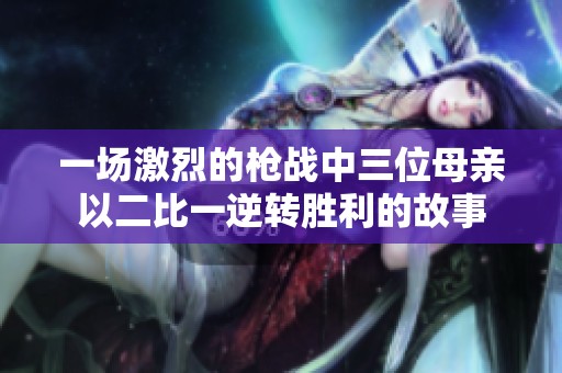 一场激烈的枪战中三位母亲以二比一逆转胜利的故事