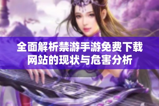 全面解析禁游手游免费下载网站的现状与危害分析