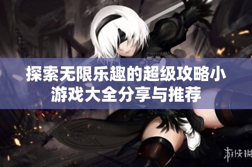 探索无限乐趣的超级攻略小游戏大全分享与推荐