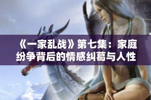 《一家乱战》第七集：家庭纷争背后的情感纠葛与人性考验